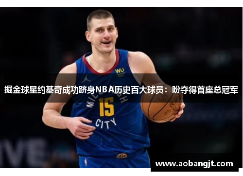 掘金球星约基奇成功跻身NBA历史百大球员：盼夺得首座总冠军